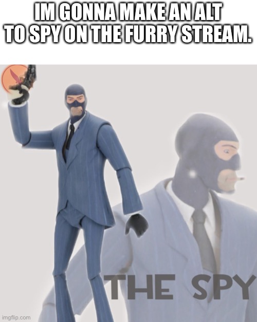its spying time |  IM GONNA MAKE AN ALT TO SPY ON THE FURRY STREAM. | image tagged in meet the spy | made w/ Imgflip meme maker