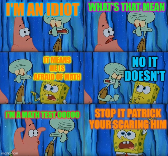 why | I'M AN IDIOT; WHAT'S THAT MEAN; NO IT DOESN'T; IT MEANS HE IS AFRAID OF MATH; I'M A MATH TEST OOOOO; STOP IT PATRICK YOUR SCARING HIM | image tagged in stop it patrick you're scaring him | made w/ Imgflip meme maker