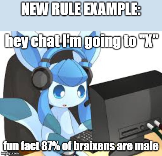 gaming glaceon | NEW RULE EXAMPLE:; hey chat I'm going to "X"; fun fact 87% of braixens are male | image tagged in gaming glaceon | made w/ Imgflip meme maker