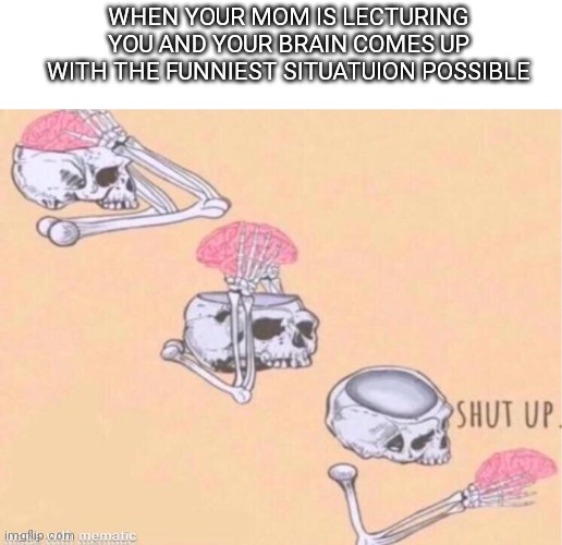 skeleton shut up meme | WHEN YOUR MOM IS LECTURING YOU AND YOUR BRAIN COMES UP WITH THE FUNNIEST SITUATUION POSSIBLE | image tagged in skeleton shut up meme | made w/ Imgflip meme maker