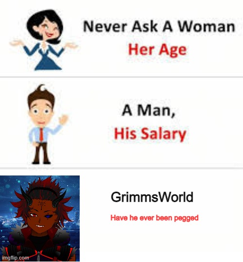 Never ask | GrimmsWorld; Have he ever been pegged | image tagged in never ask a woman her age | made w/ Imgflip meme maker