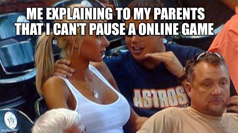 Bro explaining | ME EXPLAINING TO MY PARENTS THAT I CAN'T PAUSE A ONLINE GAME | image tagged in bro explaining | made w/ Imgflip meme maker