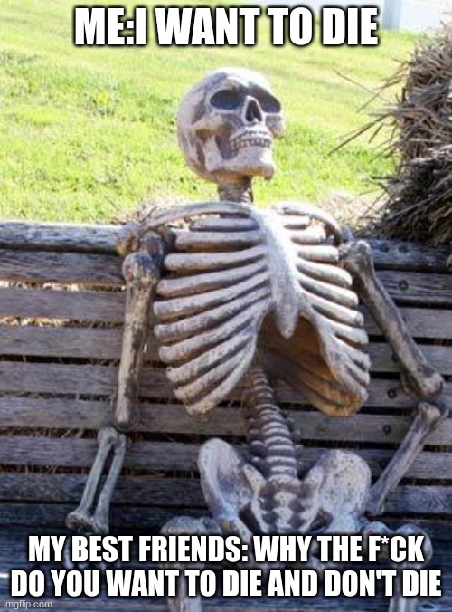 Waiting Skeleton |  ME:I WANT TO DIE; MY BEST FRIENDS: WHY THE F*CK DO YOU WANT TO DIE AND DON'T DIE | image tagged in memes,waiting skeleton | made w/ Imgflip meme maker