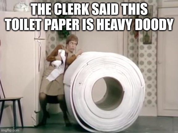Heavy doody |  THE CLERK SAID THIS TOILET PAPER IS HEAVY DOODY | image tagged in toilet paper | made w/ Imgflip meme maker