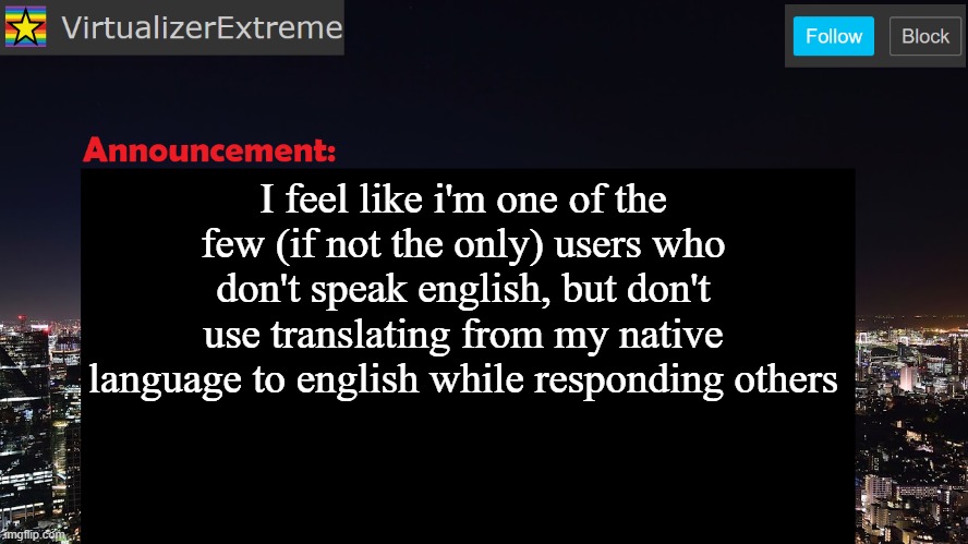 VirtualizerExtreme announcement template | I feel like i'm one of the few (if not the only) users who don't speak english, but don't use translating from my native language to english while responding others | image tagged in virtualizerextreme announcement template | made w/ Imgflip meme maker