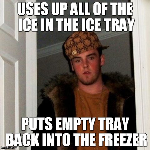 Scumbag Steve Meme | USES UP ALL OF THE ICE IN THE ICE TRAY PUTS EMPTY TRAY BACK INTO THE FREEZER | image tagged in memes,scumbag steve | made w/ Imgflip meme maker