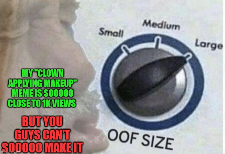 AWWWW MAN.... | MY "CLOWN APPLYING MAKEUP" MEME IS SOOOOO CLOSE TO 1K VIEWS; BUT YOU GUYS CAN'T SOOOOO MAKE IT | image tagged in oof size large | made w/ Imgflip meme maker