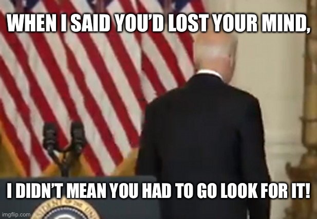 Joe Biden | WHEN I SAID YOU’D LOST YOUR MIND, I DIDN’T MEAN YOU HAD TO GO LOOK FOR IT! | image tagged in dementia joe biden,lost,his mind,he went to look,for it,politics | made w/ Imgflip meme maker
