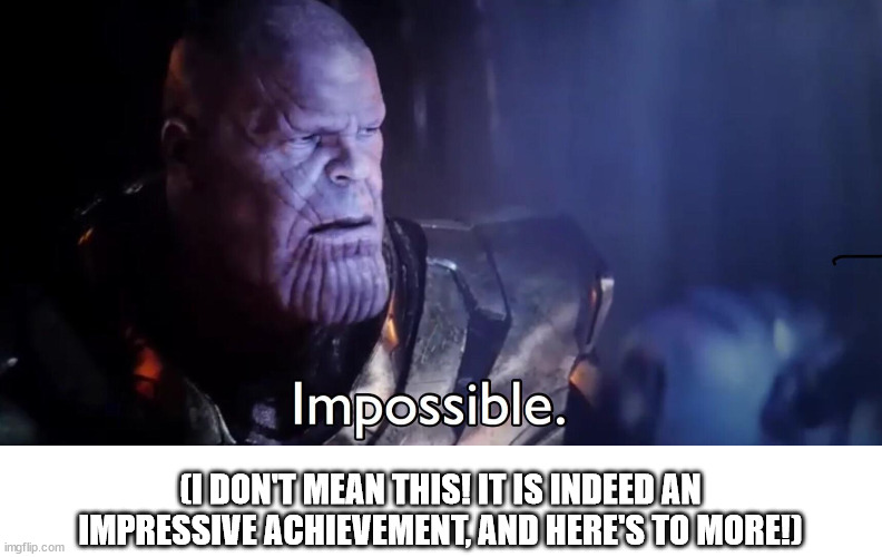 Thanos Impossible | (I DON'T MEAN THIS! IT IS INDEED AN IMPRESSIVE ACHIEVEMENT, AND HERE'S TO MORE!) | image tagged in thanos impossible | made w/ Imgflip meme maker
