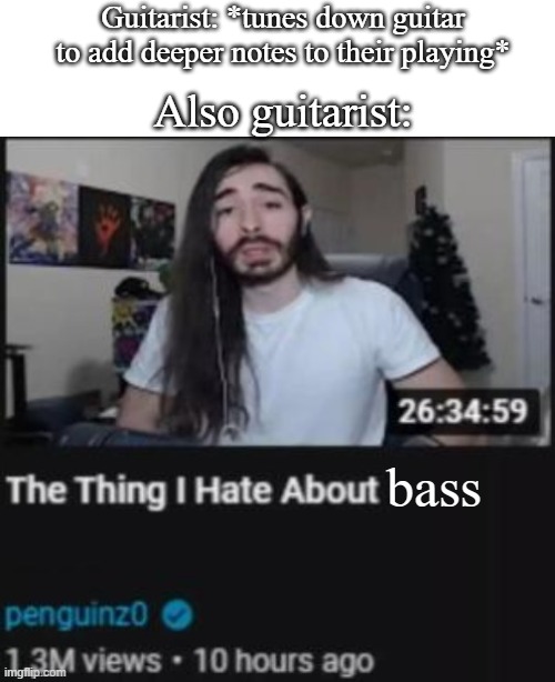 The Thing I Hate About ___ | Guitarist: *tunes down guitar to add deeper notes to their playing*; Also guitarist:; bass | image tagged in the thing i hate about ___,metal,guitar | made w/ Imgflip meme maker