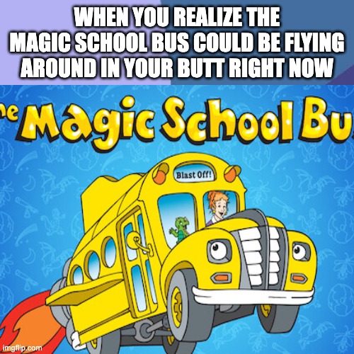 Magic School Bus | WHEN YOU REALIZE THE MAGIC SCHOOL BUS COULD BE FLYING AROUND IN YOUR BUTT RIGHT NOW | image tagged in lol | made w/ Imgflip meme maker