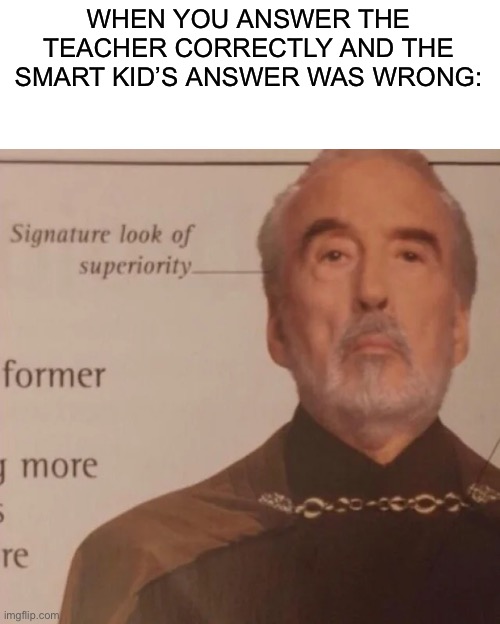 :) |  WHEN YOU ANSWER THE TEACHER CORRECTLY AND THE SMART KID’S ANSWER WAS WRONG: | image tagged in signature look of superiority | made w/ Imgflip meme maker