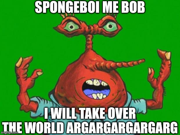 Moar Krabs | SPONGEBOI ME BOB; I WILL TAKE OVER THE WORLD ARGARGARGARGARG | image tagged in moar krabs,mr krabs,spongebob,spongebob squarepants | made w/ Imgflip meme maker