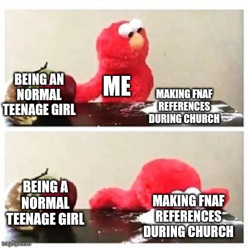 elmo cocaine | BEING AN NORMAL TEENAGE GIRL; ME; MAKING FNAF REFERENCES DURING CHURCH; BEING A NORMAL TEENAGE GIRL; MAKING FNAF REFERENCES DURING CHURCH | image tagged in elmo cocaine | made w/ Imgflip meme maker