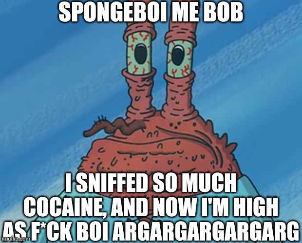 Mr Krabs on Drugs | SPONGEBOI ME BOB; I SNIFFED SO MUCH COCAINE, AND NOW I'M HIGH AS F*CK BOI ARGARGARGARGARG | image tagged in old krabs,mr krabs,spongebob,spongebob squarepants,cocaine,drugs | made w/ Imgflip meme maker