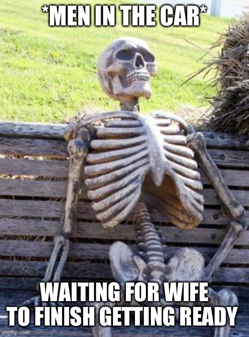 Waiting Skeleton | *MEN IN THE CAR*; WAITING FOR WIFE TO FINISH GETTING READY | image tagged in memes,waiting skeleton | made w/ Imgflip meme maker