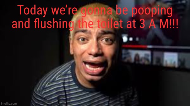 Today we’re gonna be pooping and flushing the toilet at 3 A M!!! | made w/ Imgflip meme maker