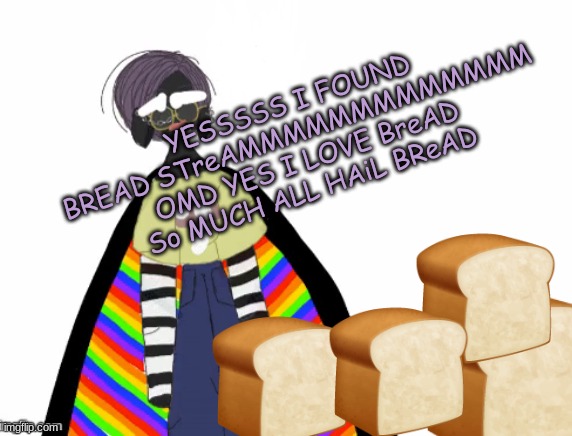 YESSSS HELLOOOO I FOUND THE BREAD STREAM |  YESSSSS I FOUND BREAD STreAMMMMMMMMMMMMM OMD YES I LOVE BreAD So MUCH ALL HAiL BReAD | image tagged in f3ath3rd3m0ns announcement template,bread | made w/ Imgflip meme maker