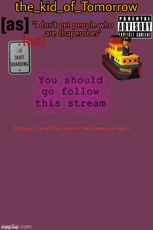 https://imgflip.com/m/Welcome-to-hell | https://imgflip.com/m/Welcome-to-hell; You should go follow this stream | image tagged in the_kid_of_tomorrow s announcement template made by -kenneth- | made w/ Imgflip meme maker