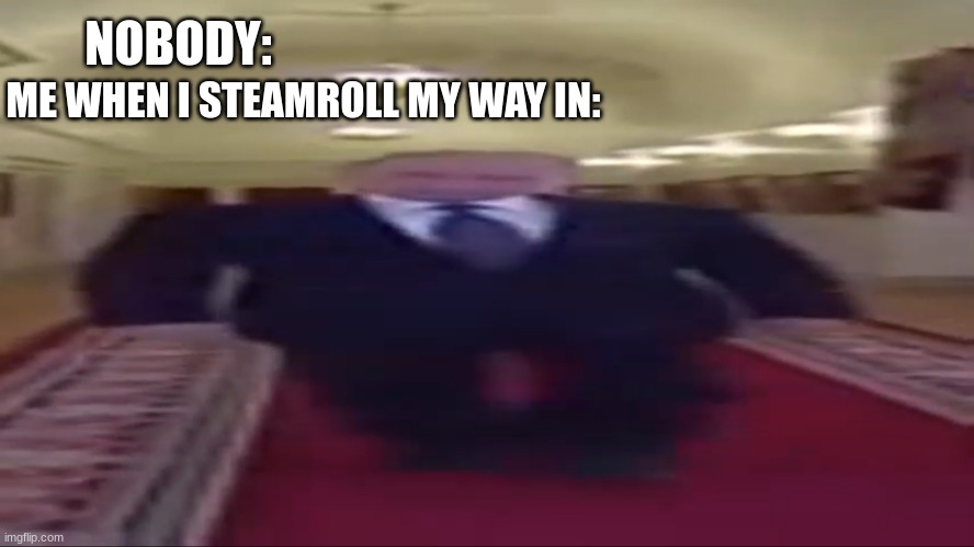 steamroll | NOBODY:; ME WHEN I STEAMROLL MY WAY IN: | image tagged in wide putin | made w/ Imgflip meme maker