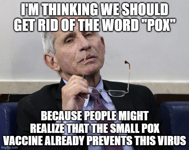 Dr. Fauci | I'M THINKING WE SHOULD GET RID OF THE WORD "POX" BECAUSE PEOPLE MIGHT REALIZE THAT THE SMALL POX VACCINE ALREADY PREVENTS THIS VIRUS | image tagged in dr fauci | made w/ Imgflip meme maker