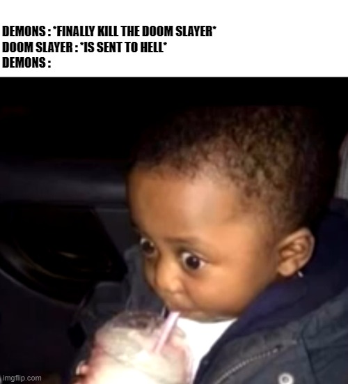 When the doom slayer is beaten | DEMONS : *FINALLY KILL THE DOOM SLAYER*
DOOM SLAYER : *IS SENT TO HELL*
DEMONS : | image tagged in uh oh drinking kid | made w/ Imgflip meme maker