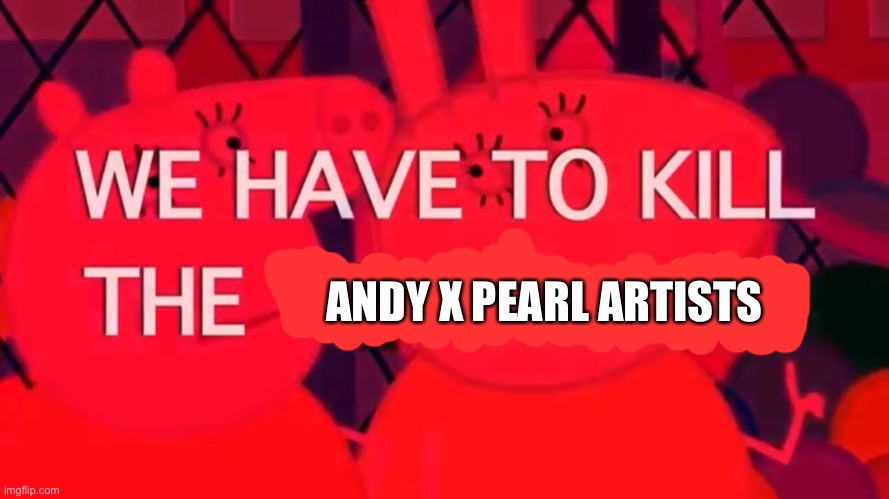 Yep | ANDY X PEARL ARTISTS | image tagged in we have to kill the younglings,peppa pig | made w/ Imgflip meme maker