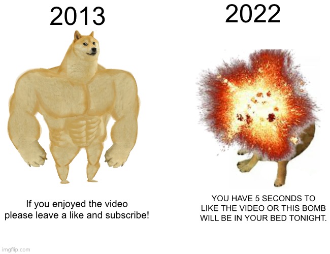 Youtubers then vs now |  2022; 2013; YOU HAVE 5 SECONDS TO LIKE THE VIDEO OR THIS BOMB WILL BE IN YOUR BED TONIGHT. If you enjoyed the video please leave a like and subscribe! | image tagged in funny,funny memes,funny meme | made w/ Imgflip meme maker