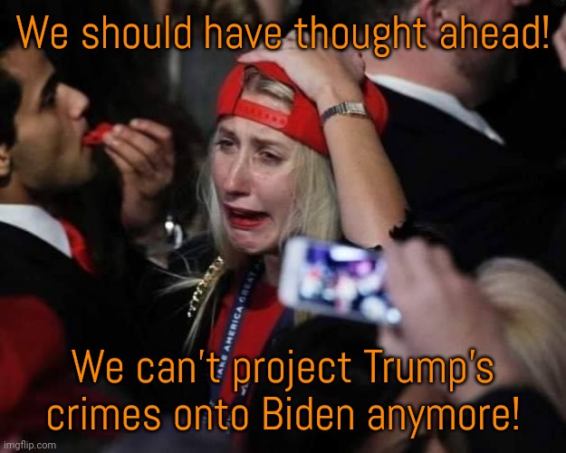 MAGA TEARS | We should have thought ahead! We can't project Trump's crimes onto Biden anymore! | image tagged in maga tears | made w/ Imgflip meme maker