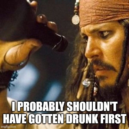 Why is the Rum Always Gone? | I PROBABLY SHOULDN'T HAVE GOTTEN DRUNK FIRST | image tagged in why is the rum always gone | made w/ Imgflip meme maker