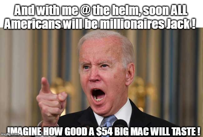 And with me @ the helm, soon ALL Americans will be millionaires Jack ! IMAGINE HOW GOOD A $54 BIG MAC WILL TASTE ! | made w/ Imgflip meme maker