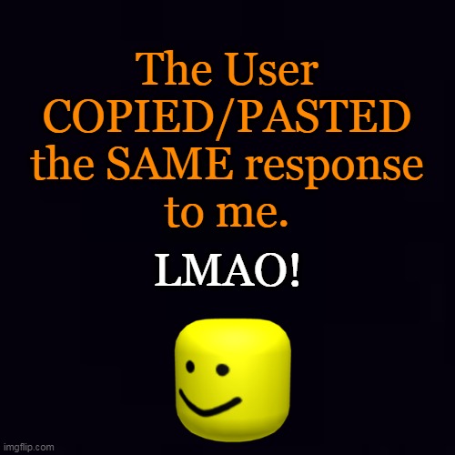 The User 
COPIED/PASTED 
the SAME response 
to me. LMAO! | image tagged in plain black | made w/ Imgflip meme maker