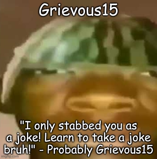 Crap Post 57: Grievous15 | Grievous15; "I only stabbed you as a joke! Learn to take a joke bruh!" - Probably Grievous15 | image tagged in shitpost | made w/ Imgflip meme maker