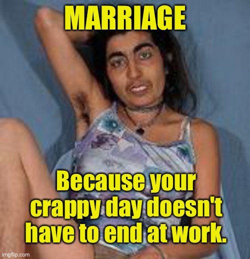 Marriage | MARRIAGE; Because your crappy day doesn't have to end at work. | image tagged in ugly woman 2,marriage,crappy day,does not end,at work,fun | made w/ Imgflip meme maker