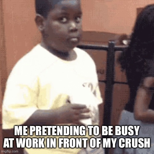 Suspicious | ME PRETENDING TO BE BUSY AT WORK IN FRONT OF MY CRUSH | image tagged in memes | made w/ Imgflip meme maker