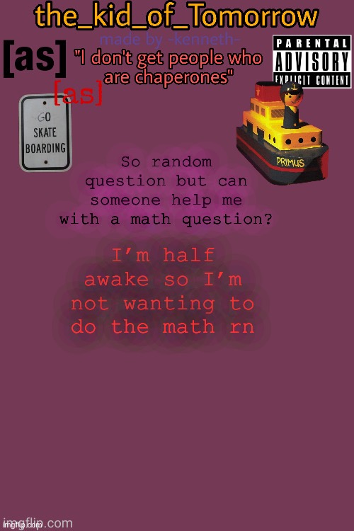 Please help | So random question but can someone help me with a math question? I’m half awake so I’m not wanting to do the math rn | image tagged in the_kid_of_tomorrow s announcement template made by -kenneth- | made w/ Imgflip meme maker