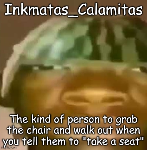 Crap Post 61: Inkmatas_Calamitas | Inkmatas_Calamitas; The kind of person to grab the chair and walk out when you tell them to "take a seat" | image tagged in shitpost | made w/ Imgflip meme maker