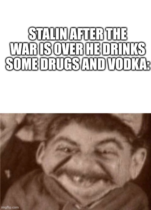 Stalin Is drug After war | STALIN AFTER THE WAR IS OVER HE DRINKS SOME DRUGS AND VODKA: | image tagged in blank white template,joseph stalin,stalin smile | made w/ Imgflip meme maker