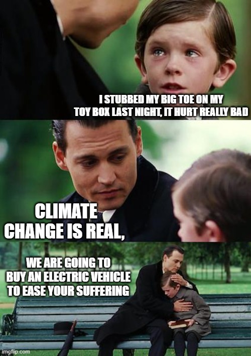 Finding Neverland | I STUBBED MY BIG TOE ON MY TOY BOX LAST NIGHT, IT HURT REALLY BAD; CLIMATE CHANGE IS REAL, WE ARE GOING TO BUY AN ELECTRIC VEHICLE TO EASE YOUR SUFFERING | image tagged in memes,finding neverland | made w/ Imgflip meme maker