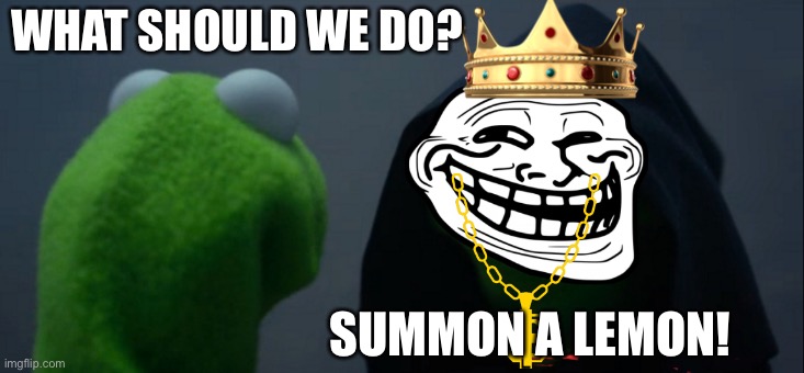 Hahahahahaha summon a lemon! | WHAT SHOULD WE DO? SUMMON A LEMON! | image tagged in memes,evil kermit | made w/ Imgflip meme maker