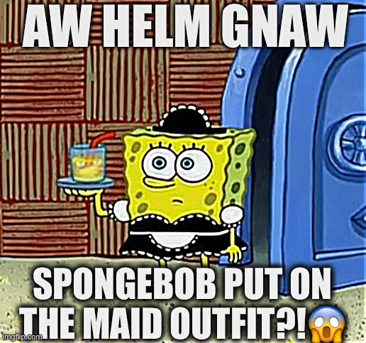 AW HELM GNAW; SPONGEBOB PUT ON THE MAID OUTFIT?!😱 | made w/ Imgflip meme maker