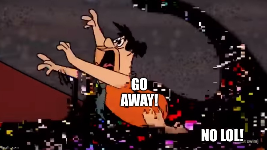 A |  GO AWAY! NO LOL! | image tagged in fred flintstone dies | made w/ Imgflip meme maker