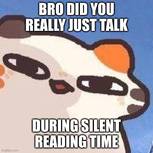 i remade the meme >:) (art belongs to cuptoast) | BRO DID YOU REALLY JUST TALK; DURING SILENT READING TIME | image tagged in cute cat,cats,cat | made w/ Imgflip meme maker