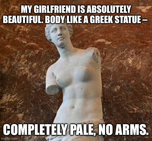 My Girlfriend | MY GIRLFRIEND IS ABSOLUTELY BEAUTIFUL. BODY LIKE A GREEK STATUE –; COMPLETELY PALE, NO ARMS. | image tagged in my girlfriend,body,greek statue,completely pale,no arms,dark humour | made w/ Imgflip meme maker