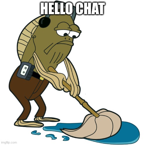 Fred The Fish mopping the floor | HELLO CHAT | image tagged in fred the fish mopping the floor | made w/ Imgflip meme maker
