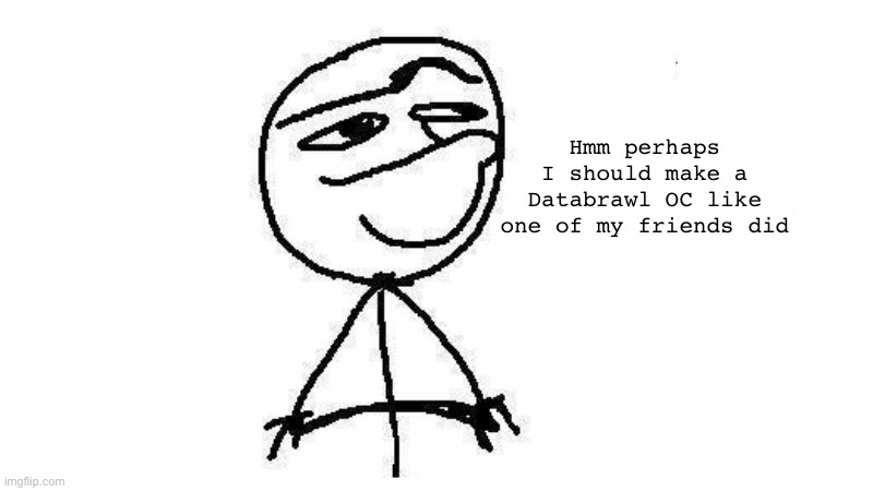 Hmm perhaps I should make a Databrawl OC like one of my friends did | made w/ Imgflip meme maker