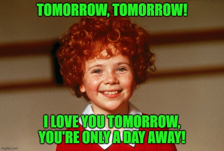 Little Orphan Annie | TOMORROW, TOMORROW! I LOVE YOU TOMORROW, YOU'RE ONLY A DAY AWAY! | image tagged in little orphan annie | made w/ Imgflip meme maker