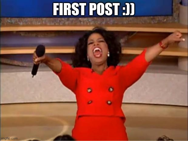 idk | FIRST POST :)) | image tagged in memes,oprah you get a | made w/ Imgflip meme maker