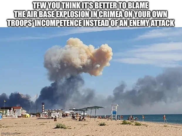 TFW YOU THINK IT’S BETTER TO BLAME THE AIR BASE EXPLOSION IN CRIMEA ON YOUR OWN TROOPS’ INCOMPETENCE INSTEAD OF AN ENEMY ATTACK | made w/ Imgflip meme maker