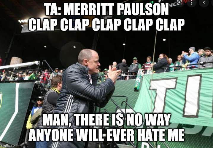 TA: MERRITT PAULSON CLAP CLAP CLAP CLAP CLAP; MAN, THERE IS NO WAY ANYONE WILL EVER HATE ME | made w/ Imgflip meme maker